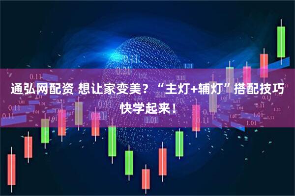 通弘网配资 想让家变美？“主灯+辅灯”搭配技巧快学起来！