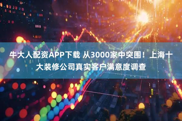 牛大人配资APP下载 从3000家中突围！上海十大装修公司真实客户满意度调查