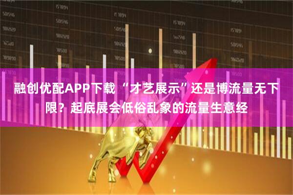 融创优配APP下载 “才艺展示”还是博流量无下限？起底展会低俗乱象的流量生意经