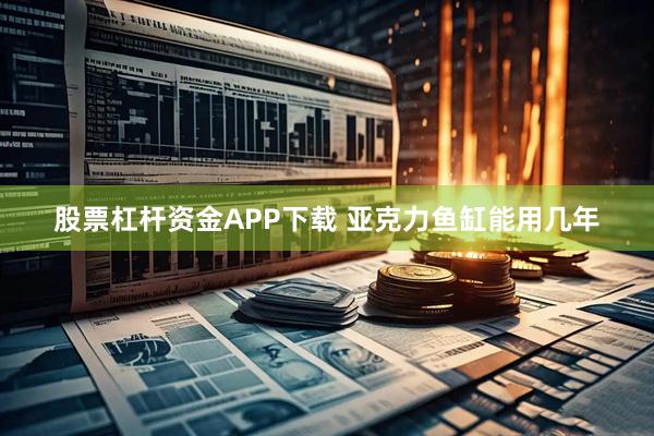 股票杠杆资金APP下载 亚克力鱼缸能用几年