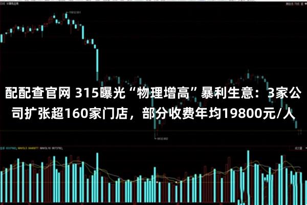 配配查官网 315曝光“物理增高”暴利生意：3家公司扩张超160家门店，部分收费年均19800元/人
