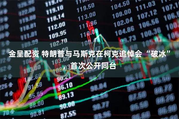 金呈配资 特朗普与马斯克在柯克追悼会 “破冰”，首次公开同台