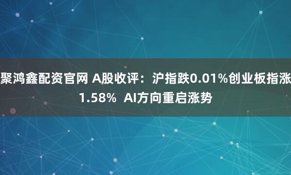 聚鸿鑫配资官网 A股收评：沪指跌0.01%创业板指涨1.58%  AI方向重启涨势