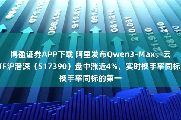 博盈证券APP下载 阿里发布Qwen3-Max，云计算ETF沪港深（517390）盘中涨近4%，实时换手率同标的第一