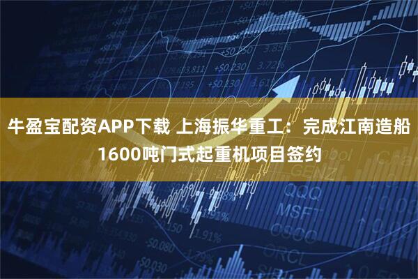 牛盈宝配资APP下载 上海振华重工：完成江南造船1600吨门式起重机项目签约