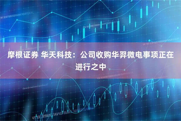摩根证券 华天科技：公司收购华羿微电事项正在进行之中