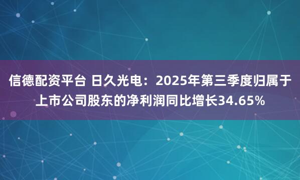 信德配资平台 日久光电：2025年第三季度归属于上市公司股东的净利润同比增长34.65%