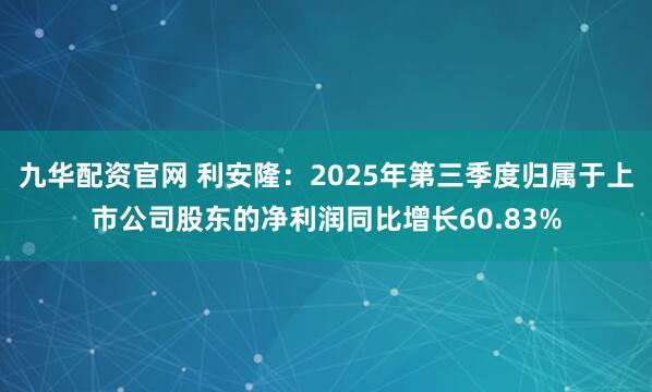 九华配资官网 利安隆：2025年第三季度归属于上市公司股东的净利润同比增长60.83%