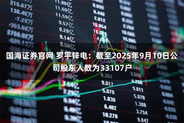 国海证券官网 罗平锌电：截至2025年9月10日公司股东人数为33107户