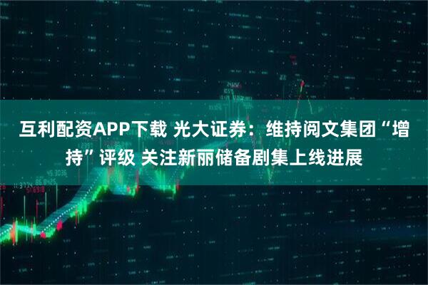 互利配资APP下载 光大证券:维持阅文集团“增持”评级 关注新丽储备剧集上线进展