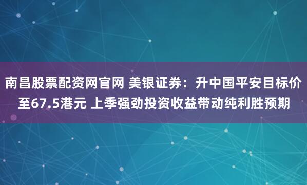 南昌股票配资网官网 美银证券：升中国平安目标价至67.5港元 上季强劲投资收益带动纯利胜预期