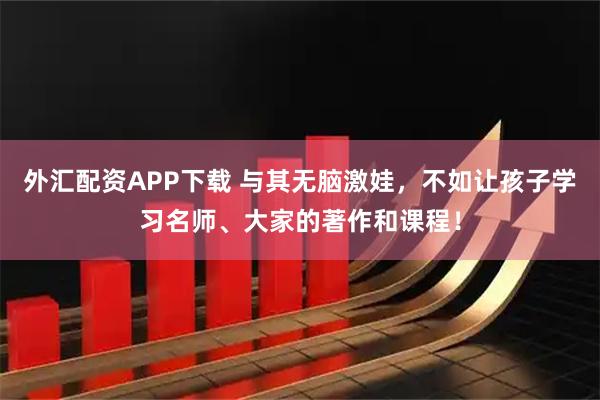 外汇配资APP下载 与其无脑激娃，不如让孩子学习名师、大家的著作和课程！