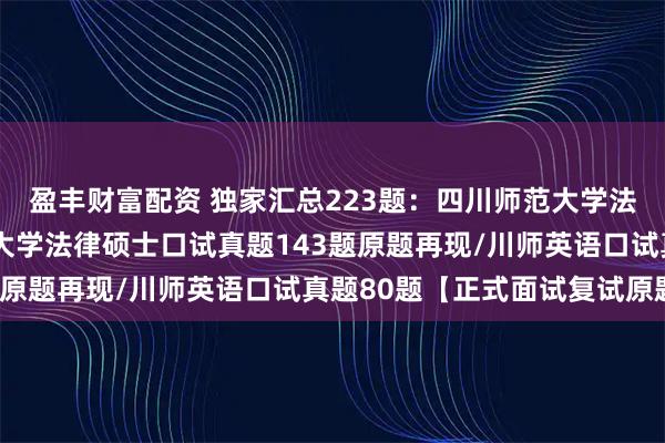 盈丰财富配资 独家汇总223题：四川师范大学法硕复试真题/四川师范大学法律硕士口试真题143题原题再现/川师英语口试真题80题【正式面试复试原题】