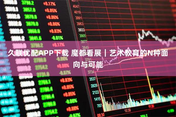 久联优配APP下载 魔都看展｜艺术教育的N种面向与可能