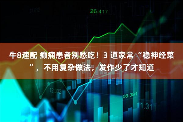 牛8速配 癫痫患者别愁吃！3 道家常 “稳神经菜”，不用复杂做法，发作少了才知道