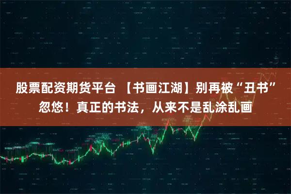 股票配资期货平台 【书画江湖】别再被“丑书”忽悠！真正的书法，从来不是乱涂乱画