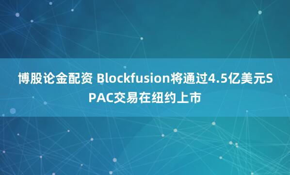 博股论金配资 Blockfusion将通过4.5亿美元SPAC交易在纽约上市