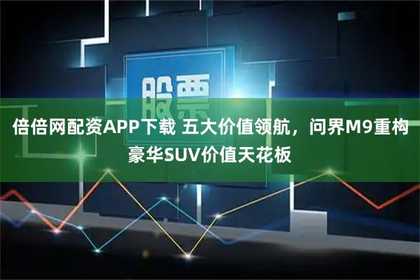 倍倍网配资APP下载 五大价值领航，问界M9重构豪华SUV价值天花板