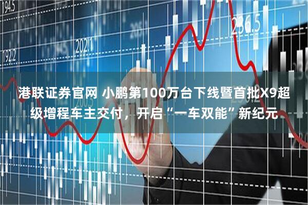 港联证券官网 小鹏第100万台下线暨首批X9超级增程车主交付，开启“一车双能”新纪元