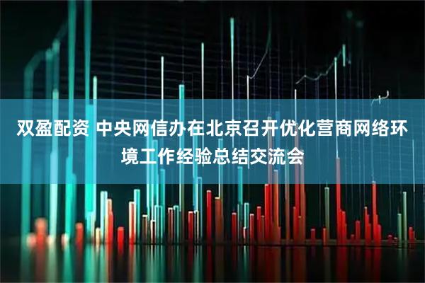 双盈配资 中央网信办在北京召开优化营商网络环境工作经验总结交流会