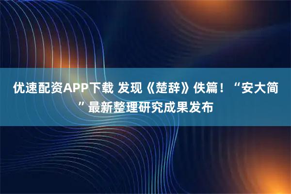 优速配资APP下载 发现《楚辞》佚篇！“安大简”最新整理研究成果发布