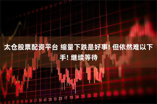 太仓股票配资平台 缩量下跌是好事! 但依然难以下手! 继续等待