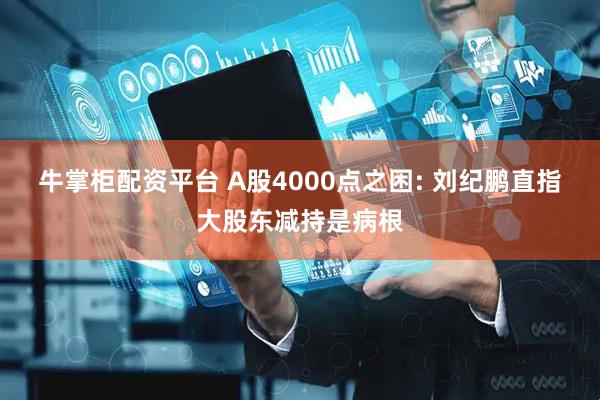 牛掌柜配资平台 A股4000点之困: 刘纪鹏直指大股东减持是病根