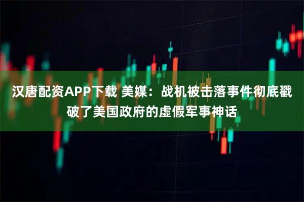 汉唐配资APP下载 美媒：战机被击落事件彻底戳破了美国政府的虚假军事神话
