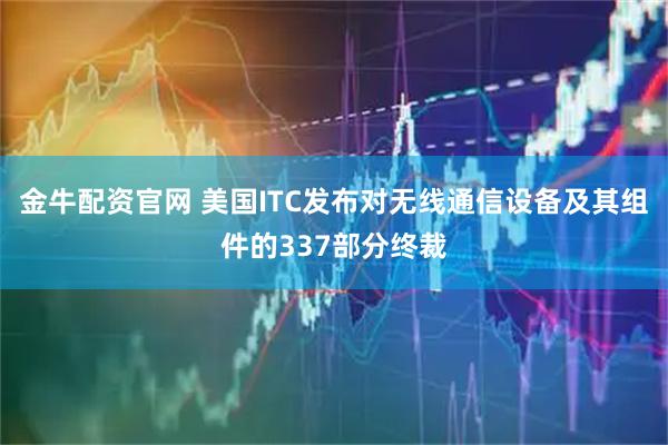 金牛配资官网 美国ITC发布对无线通信设备及其组件的337部分终裁