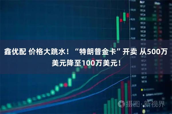 鑫优配 价格大跳水！“特朗普金卡”开卖 从500万美元降至100万美元！