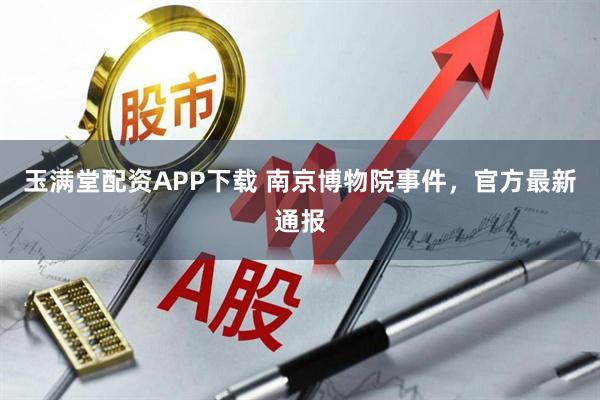 玉满堂配资APP下载 南京博物院事件，官方最新通报
