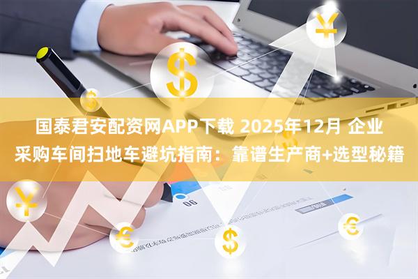 国泰君安配资网APP下载 2025年12月 企业采购车间扫地车避坑指南:靠谱生产商+选型秘籍