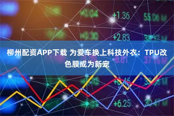 柳州配资APP下载 为爱车换上科技外衣：TPU改色膜成为新宠