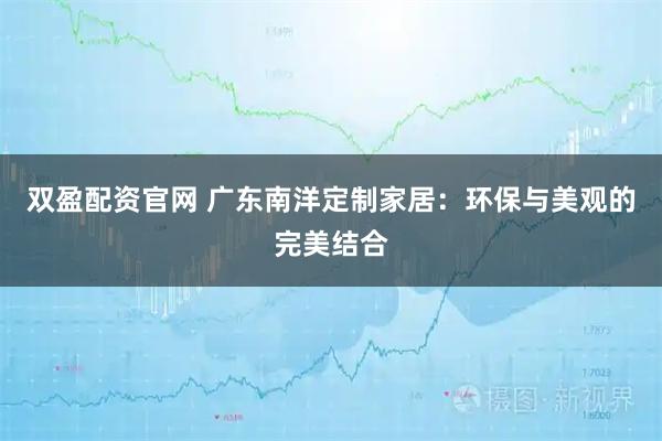 双盈配资官网 广东南洋定制家居：环保与美观的完美结合