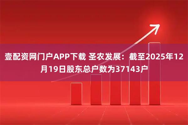 壹配资网门户APP下载 圣农发展：截至2025年12月19日股东总户数为37143户