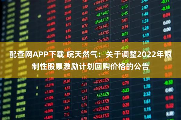 配查网APP下载 皖天然气：关于调整2022年限制性股票激励计划回购价格的公告