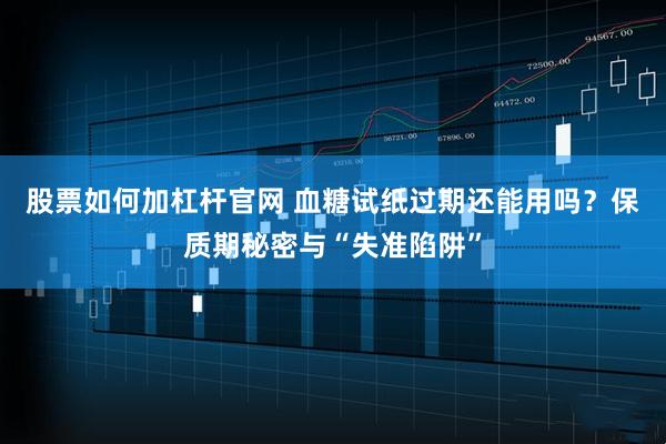 股票如何加杠杆官网 血糖试纸过期还能用吗？保质期秘密与“失准陷阱”
