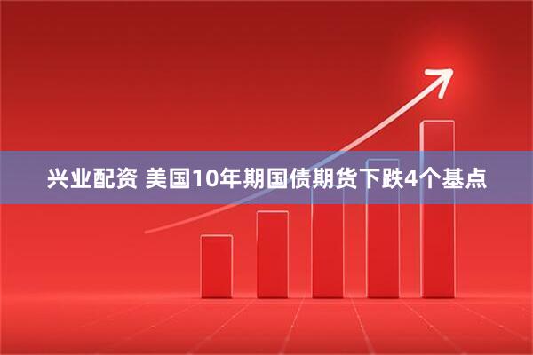 兴业配资 美国10年期国债期货下跌4个基点
