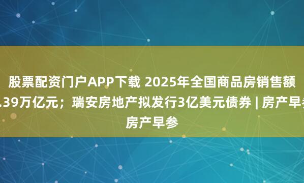 股票配资门户APP下载 2025年全国商品房销售额8.39万亿元；瑞安房地产拟发行3亿美元债券 | 房产早参