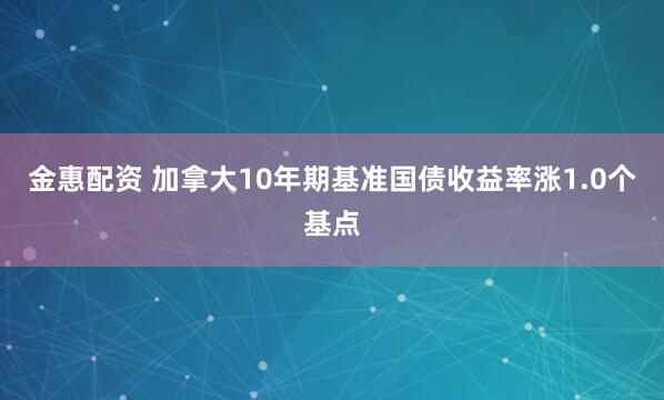 金惠配资 加拿大10年期基准国债收益率涨1.0个基点