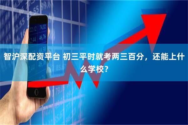 智沪深配资平台 初三平时就考两三百分，还能上什么学校？