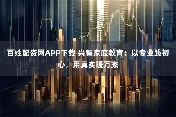 百姓配资网APP下载 兴智家庭教育：以专业践初心，用真实暖万家