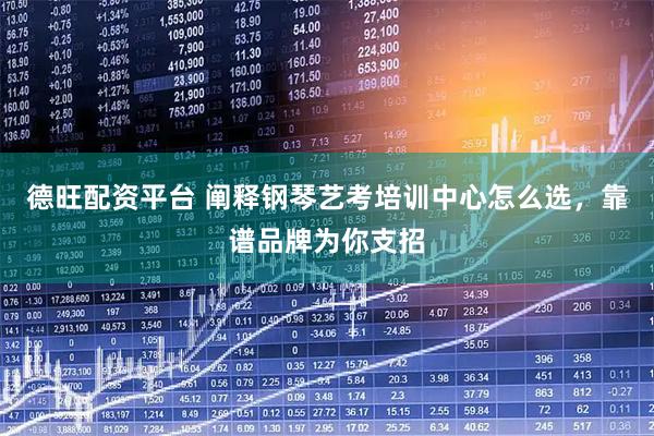 德旺配资平台 阐释钢琴艺考培训中心怎么选，靠谱品牌为你支招
