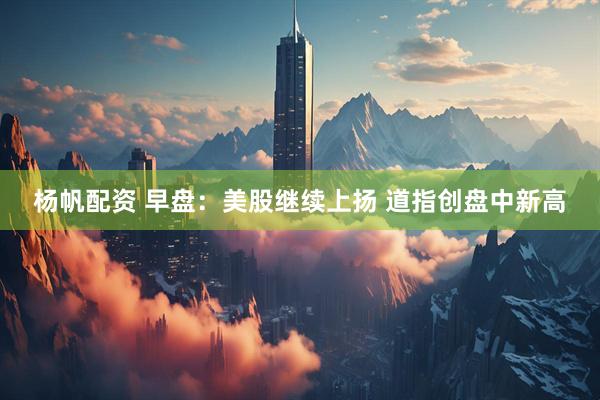 杨帆配资 早盘：美股继续上扬 道指创盘中新高