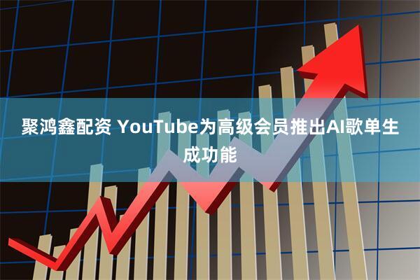 聚鸿鑫配资 YouTube为高级会员推出AI歌单生成功能