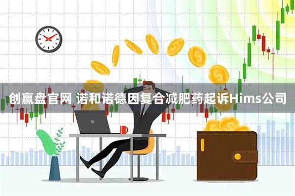 创赢盘官网 诺和诺德因复合减肥药起诉Hims公司