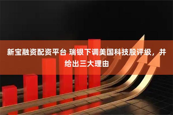 新宝融资配资平台 瑞银下调美国科技股评级，并给出三大理由