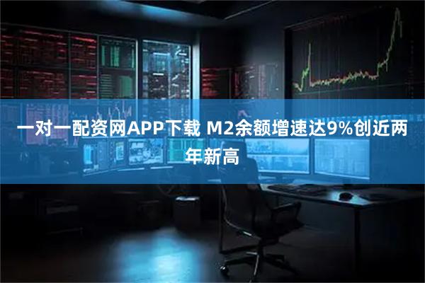 一对一配资网APP下载 M2余额增速达9%创近两年新高