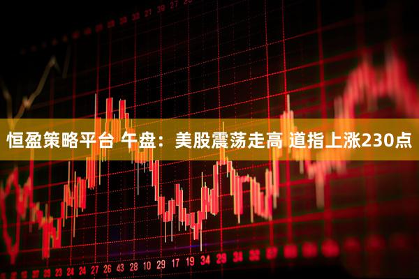 恒盈策略平台 午盘：美股震荡走高 道指上涨230点